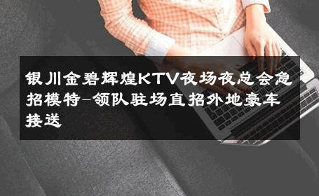 银川金碧辉煌KTV夜场夜总会急招模特-领队驻场直招外地豪车接送 