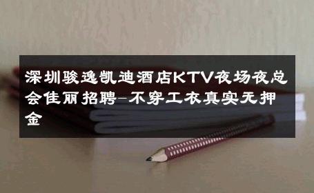深圳骏逸凯迪酒店KTV夜场夜总会佳丽招聘-不穿工衣真实无押金 