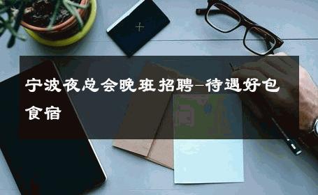 宁波夜总会晚班招聘-待遇好包食宿 
