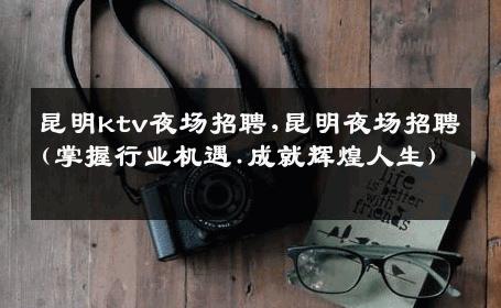 昆明ktv夜场招聘,昆明夜场招聘(掌握行业机遇.成就辉煌人生) 