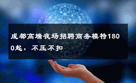成都高端夜场招聘商务模特1800起，不压不扣 
