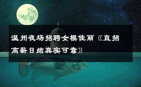 温州夜场招聘女模佳丽〖直招高薪日结真实可靠〗 