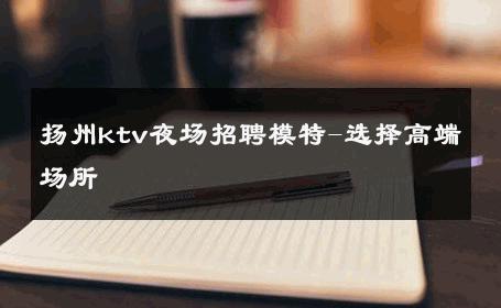 扬州ktv夜场招聘模特-选择高端场所 