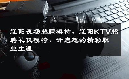 辽阳夜场招聘模特，辽阳KTV招聘礼仪模特，开启您的精彩职业生涯