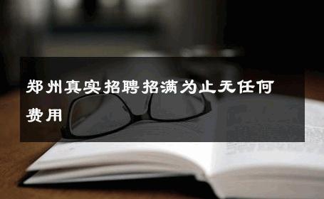 郑州真实招聘招满为止无任何费用 
