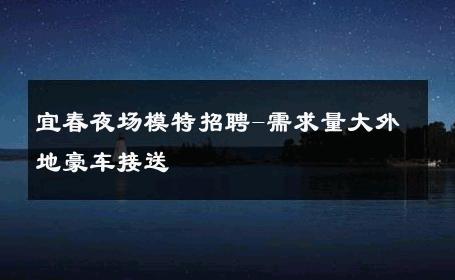 宜春夜场模特招聘-需求量大外地豪车接送 