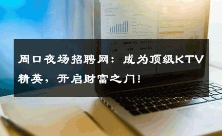 周口夜场招聘网：成为顶级KTV精英，开启财富之门！