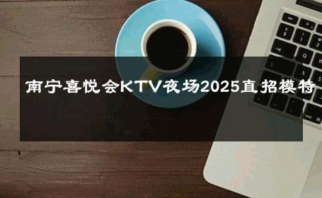 南宁喜悦会KTV夜场2025直招模特 
