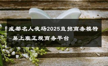 成都名人夜场2025直招商务模特-易上班正规商务平台 