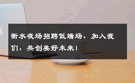 衡水夜场招聘低端场，加入我们，共创美好未来！