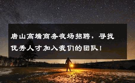 唐山高端商务夜场招聘，寻找优秀人才加入我们的团队！
