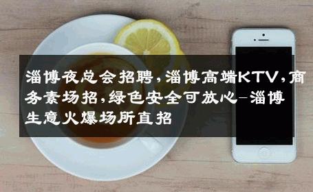淄博夜总会招聘,淄博高端KTV,商务素场招,绿色安全可放心-淄博生意火爆场所直招
