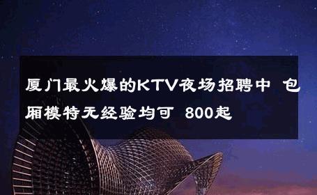 厦门最火爆的KTV夜场招聘中 包厢模特无经验均可 800起 