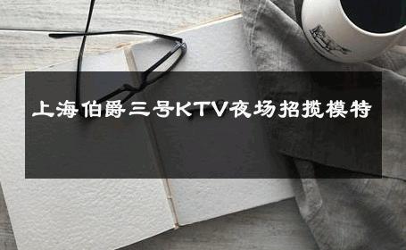 上海伯爵三号KTV夜场招揽模特 