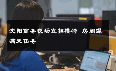 沈阳商务夜场直招模特-房间爆满无任务 