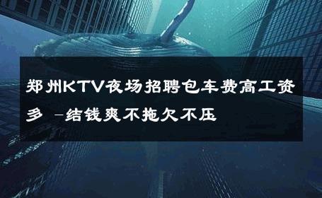 郑州KTV夜场招聘包车费高工资多 -结钱爽不拖欠不压 
