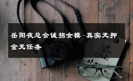 岳阳夜总会诚招女模-真实无押金无任务 