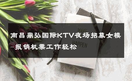 南昌鼎弘国际KTV夜场招募女模-报销机票工作轻松 