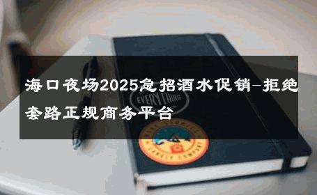 海口夜场2025急招酒水促销-拒绝套路正规商务平台 