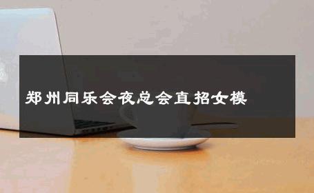 郑州同乐会夜总会直招女模 