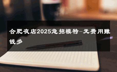 合肥夜店2025急招模特-无费用赚钱多 