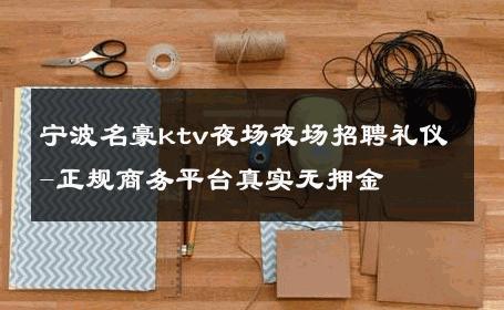 宁波名豪ktv夜场夜场招聘礼仪-正规商务平台真实无押金 