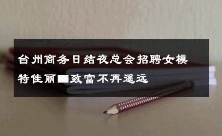 台州商务日结夜总会招聘女模特佳丽■致富不再遥远 