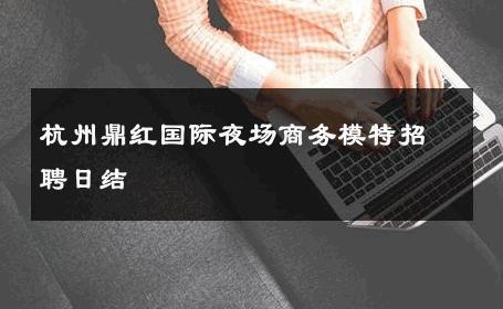 杭州鼎红国际夜场商务模特招聘日结 