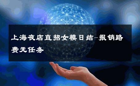 上海夜店直招女模日结-报销路费无任务 