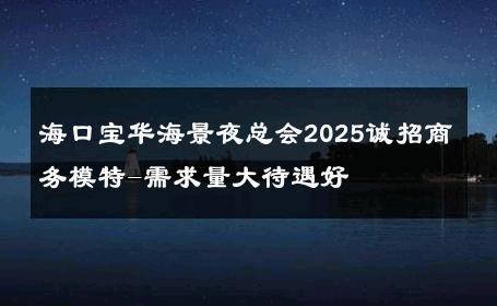 海口宝华海景夜总会2025诚招商务模特-需求量大待遇好 