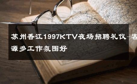苏州香江1997KTV夜场招聘礼仪-客源多工作氛围好 
