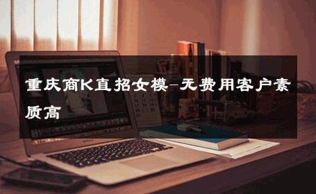 重庆商K直招女模-无费用客户素质高 