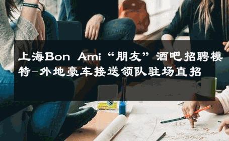 上海Bon Ami“朋友”酒吧招聘模特-外地豪车接送领队驻场直招 
