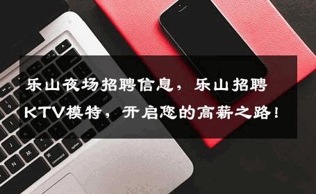 乐山夜场招聘信息，乐山招聘KTV模特，开启您的高薪之路！