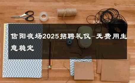 信阳夜场2025招聘礼仪-无费用生意稳定 