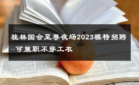 桂林国会至尊夜场2023模特招聘-可兼职不穿工衣 