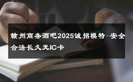 赣州商务酒吧2025诚招模特-安全合法长久无IC卡 