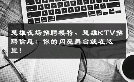 楚雄夜场招聘模特，楚雄KTV招聘信息：你的闪亮舞台就在这里！