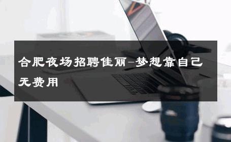 合肥夜场招聘佳丽-梦想靠自己无费用 