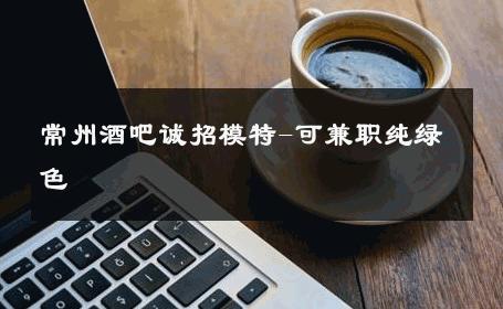常州酒吧诚招模特-可兼职纯绿色 