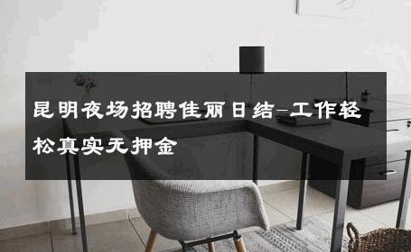昆明夜场招聘佳丽日结-工作轻松真实无押金 