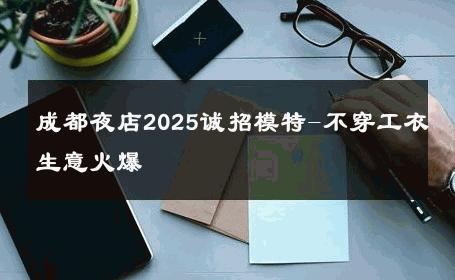成都夜店2025诚招模特-不穿工衣生意火爆 