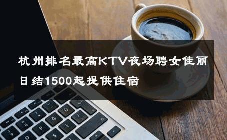 杭州排名最高KTV夜场聘女佳丽日结1500起提供住宿 