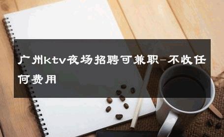 广州ktv夜场招聘可兼职-不收任何费用 