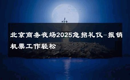 北京商务夜场2025急招礼仪-报销机票工作轻松 