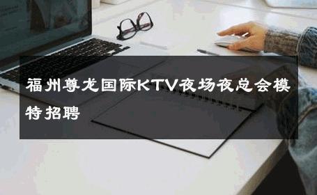 福州尊龙国际KTV夜场夜总会模特招聘 