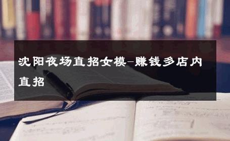 沈阳夜场直招女模-赚钱多店内直招 