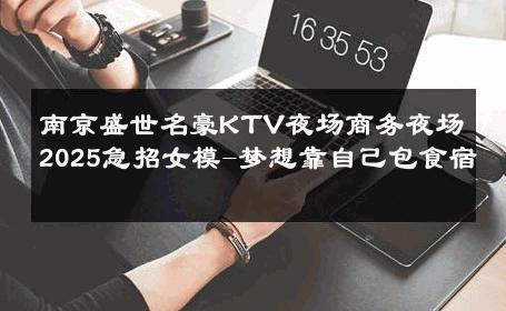 南京盛世名豪KTV夜场商务夜场2025急招女模-梦想靠自己包食宿 