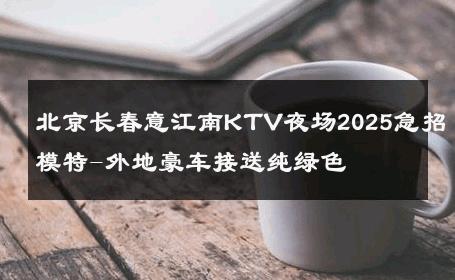 北京长春意江南KTV夜场2025急招模特-外地豪车接送纯绿色 