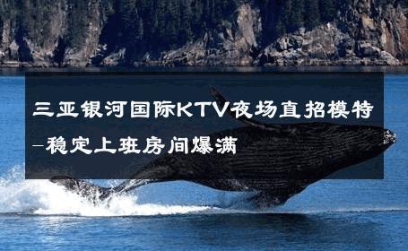 三亚银河国际KTV夜场直招模特-稳定上班房间爆满 